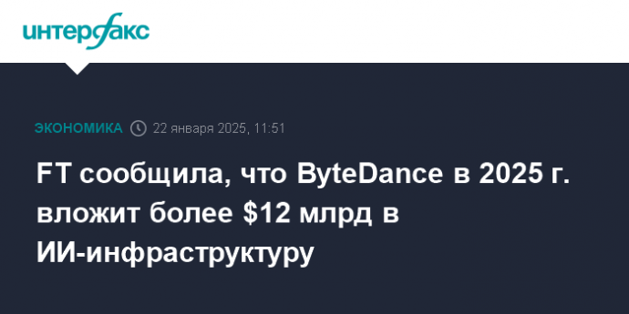 FT сообщила, что ByteDance в 2025 г. вложит более $12 млрд в ИИ-инфраструктуру