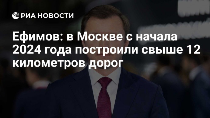 Ефимов: в Москве с начала 2024 года построили свыше 12 километров дорог