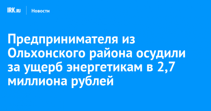 Предпринимателя из Ольхонского района осудили за ущерб энергетикам в 2,7 миллиона рублей