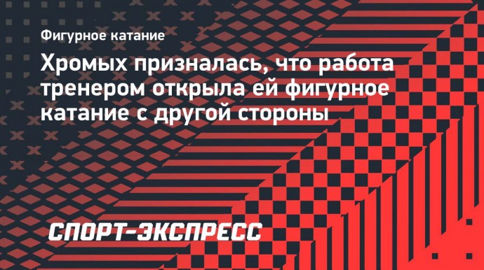 Хромых призналась, что работа тренером открыла ей фигурное катание с другой стороны