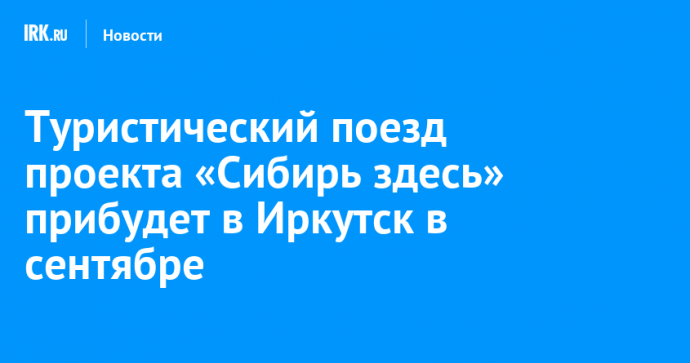 Туристический поезд проекта «Сибирь здесь» прибудет в Иркутск в сентябре