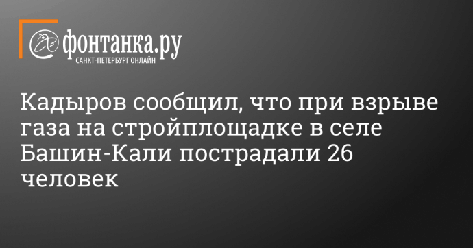 Кадыров сообщил, что при взрыве газа на стройплощадке в селе Башин-Кали пострадали 26 человек