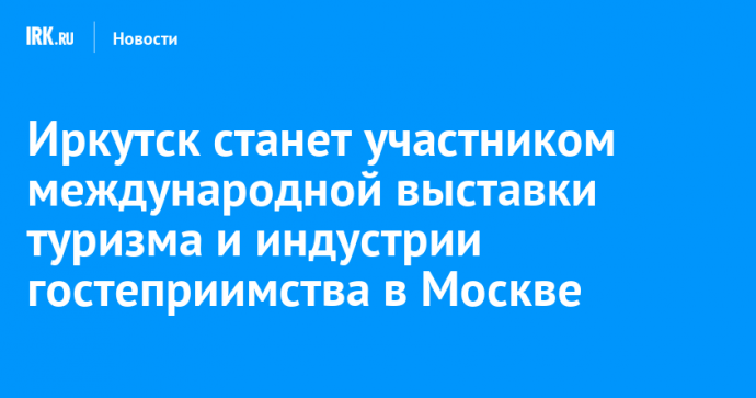 Иркутск станет участником международной выставки туризма и индустрии гостеприимства в Москве