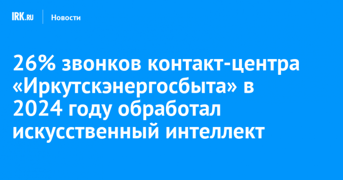 26% звонков контакт-центра «Иркутскэнергосбыта» в 2024 году обработал искусственный интеллект