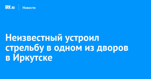 Неизвестный устроил стрельбу в одном из дворов в Иркутске