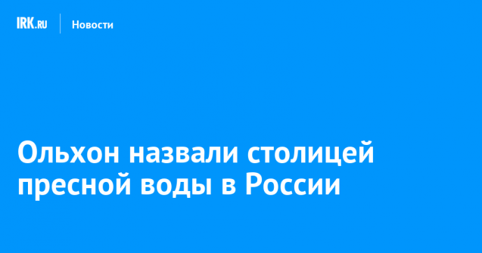 Ольхон назвали столицей пресной воды в России