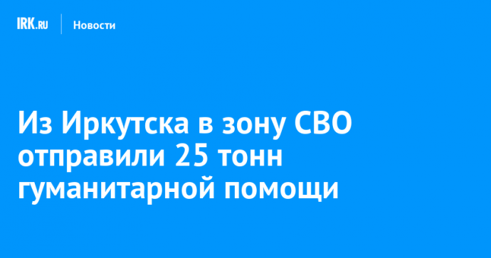 Из Иркутска в зону СВО отправили 25 тонн гуманитарной помощи