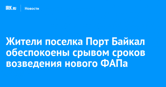 Жители поселка Порт Байкал обеспокоены срывом сроков возведения нового ФАПа