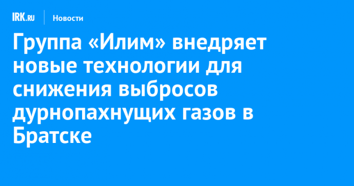 Группа «Илим» внедряет новые технологии для снижения выбросов дурнопахнущих газов в Братске