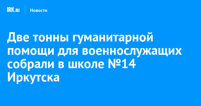 Две тонны гуманитарной помощи для военнослужащих собрали в школе №14 Иркутска