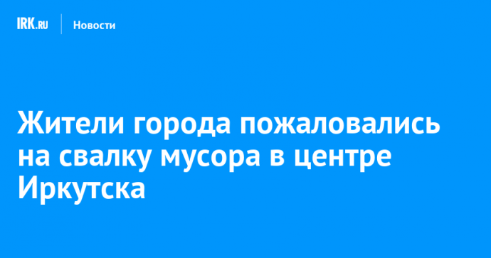 Жители города пожаловались на свалку мусора в центре Иркутска