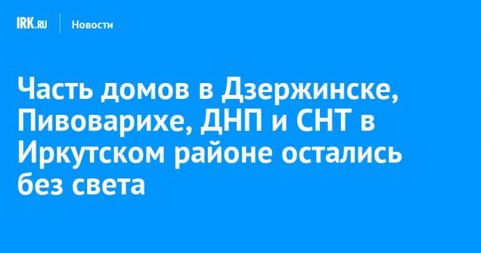 Часть домов в Дзержинске, Пивоварихе, ДНП и СНТ в Иркутском районе остались без света