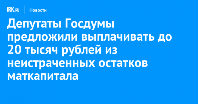 Депутаты Госдумы предложили выплачивать до 20 тысяч рублей из неистраченных остатков маткапитала