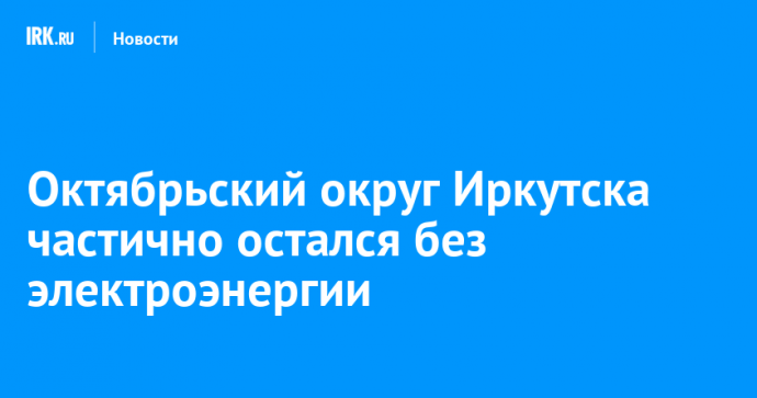 Октябрьский округ Иркутска частично остался без электроэнергии