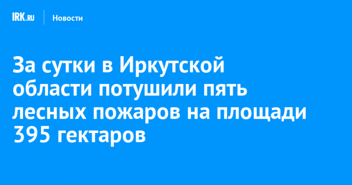 За сутки в Иркутской области потушили пять лесных пожаров на площади 395 гектаров