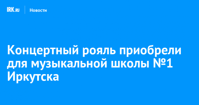 Концертный рояль приобрели для музыкальной школы №1 Иркутска