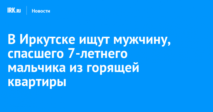 В Иркутске ищут мужчину, спасшего 7-летнего мальчика из горящей квартиры