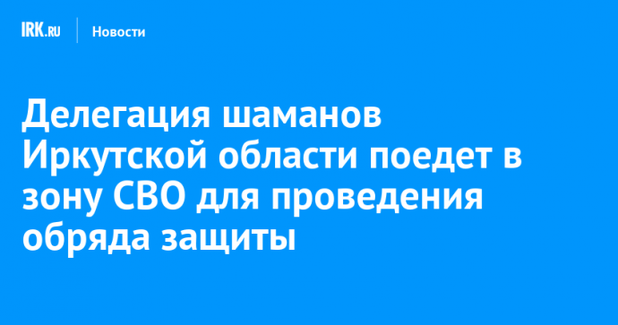 Делегация шаманов Иркутской области поедет в зону СВО для проведения обряда защиты