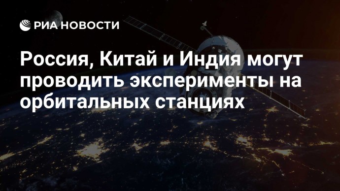 Россия, Китай и Индия могут проводить эксперименты на орбитальных станциях