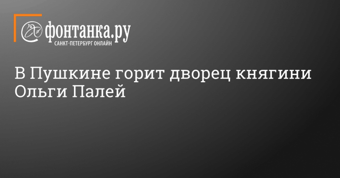 В Пушкине горит дворец княгини Ольги Палей