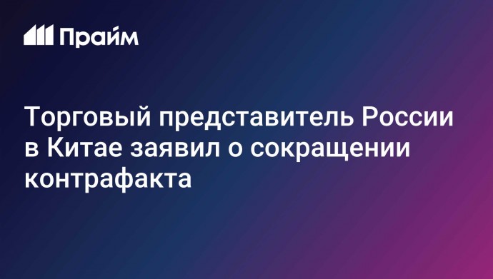 Торговый представитель России в Китае заявил о сокращении контрафакта