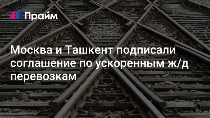 Москва и Ташкент подписали соглашение по ускоренным ж/д перевозкам