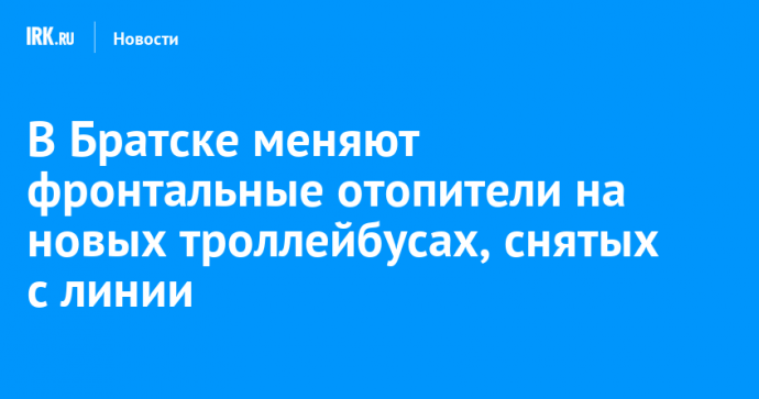 В Братске меняют фронтальные отопители на новых троллейбусах, снятых с линии