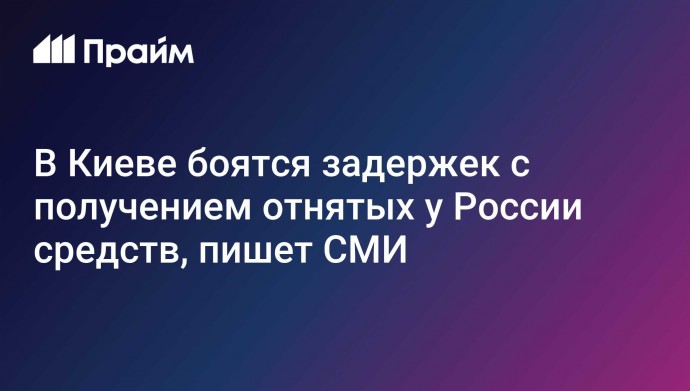 В Киеве боятся задержек с получением отнятых у России средств, пишет СМИ