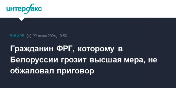 Гражданин ФРГ, которому в Белоруссии грозит высшая мера, не обжаловал приговор