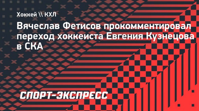 Фетисов — о переходе Кузнецова в СКА: «Он привлечет дополнительное внимание болельщиков»