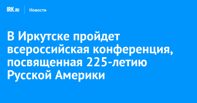 В Иркутске пройдет всероссийская конференция, посвященная 225-летию Русской Америки