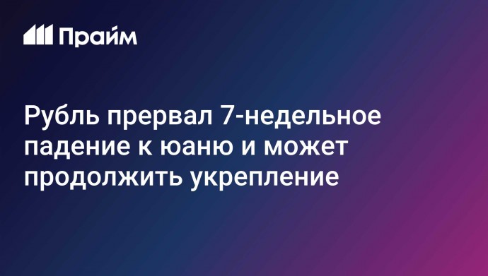 Рубль прервал 7-недельное падение к юаню и может продолжить укрепление