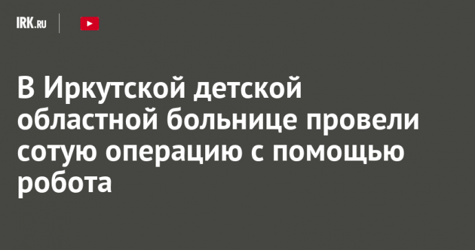 В Иркутской детской областной больнице провели сотую операцию с помощью робота