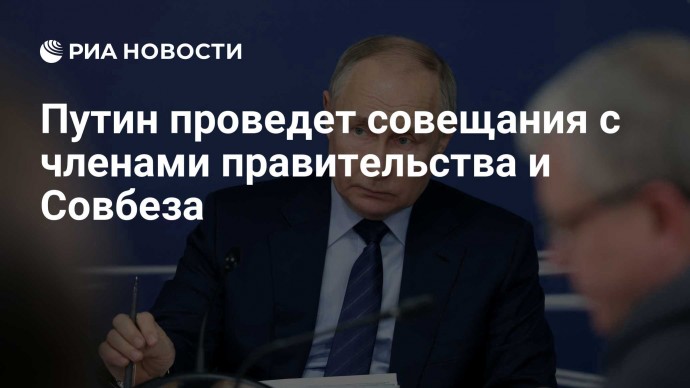 Путин проведет совещания с членами правительства и Совбеза