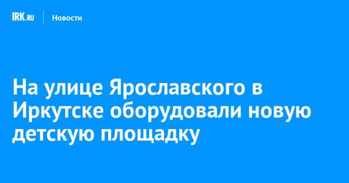 На улице Ярославского в Иркутске оборудовали новую детскую площадку