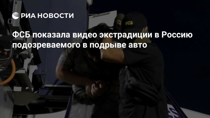 ФСБ показала видео экстрадиции в Россию подозреваемого в подрыве авто