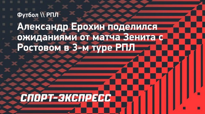 Ерохин — о матче с «Ростовом»: «Игры с ними всегда очень сложно складываются»