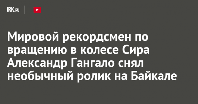 Мировой рекордсмен по вращению в колесе Сира Александр Гангало снял необычный ролик на Байкале