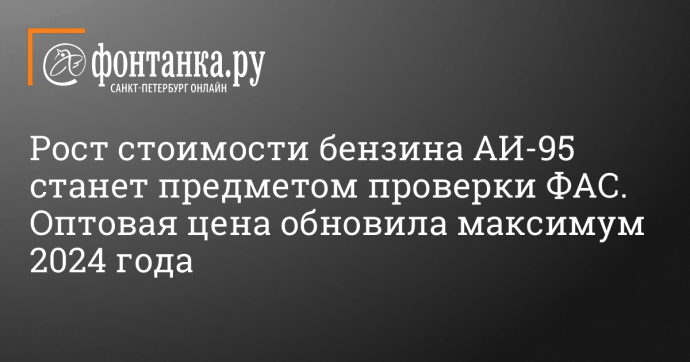 Рост стоимости бензина АИ-95 станет предметом проверки ФАС. Оптовая цена обновила максимум 2024 года