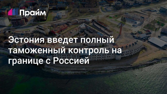 Эстония введет полный таможенный контроль на границе с Россией