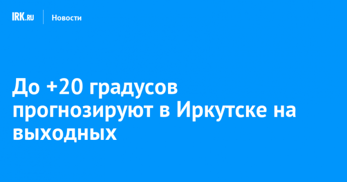 До +20 градусов прогнозируют в Иркутске на выходных