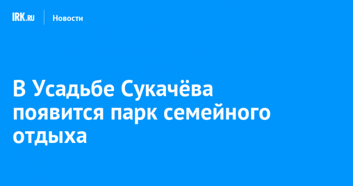 В Усадьбе Сукачёва появится парк семейного отдыха