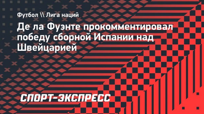 Де ла Фуэнте — о победе над Швейцарией в меньшинстве: «Сборная Испании не перестает меня удивлять»