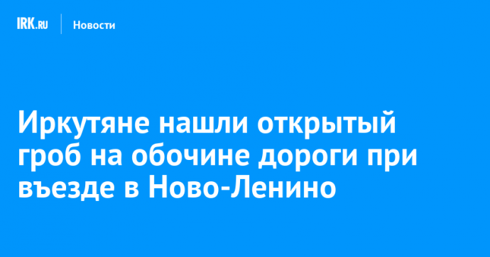 Иркутяне нашли открытый гроб на обочине дороги при въезде в Ново-Ленино