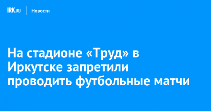 На стадионе «Труд» в Иркутске запретили проводить футбольные матчи