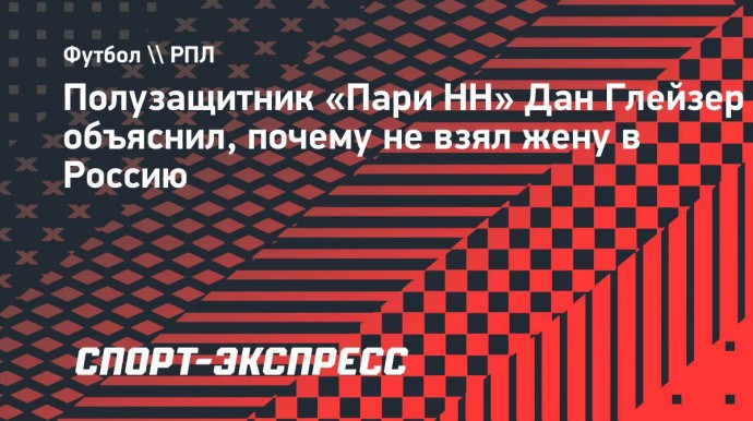 Полузащитник «Пари НН» Дан Глейзер: «Не взял жену в Россию. Она на девятом месяце беременности»