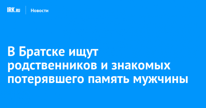 В Братске ищут родственников и знакомых потерявшего память мужчины