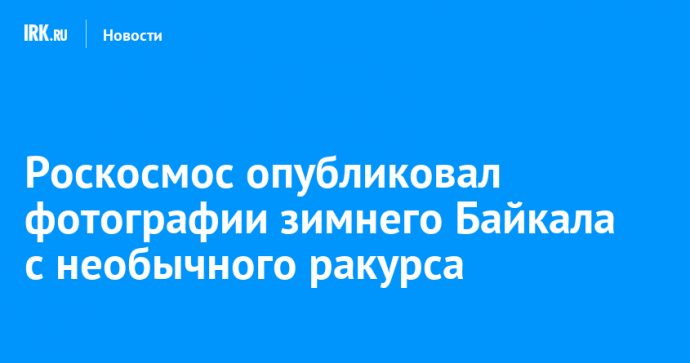 Роскосмос опубликовал фотографии зимнего Байкала с необычного ракурса