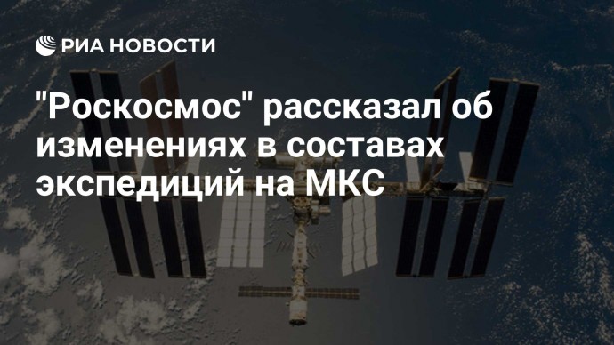 "Роскосмос" рассказал об изменениях в составах экспедиций на МКС