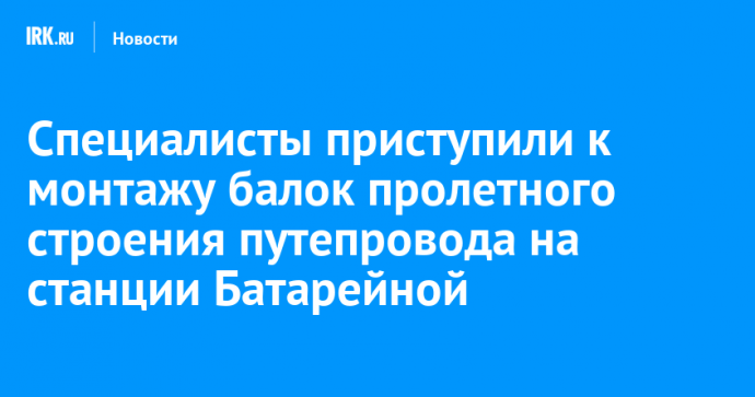 Специалисты приступили к монтажу балок пролетного строения путепровода на станции Батарейной